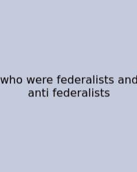 Who Were Federalists And Anti Federalists