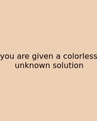 You Are Given A Colorless Unknown Solution